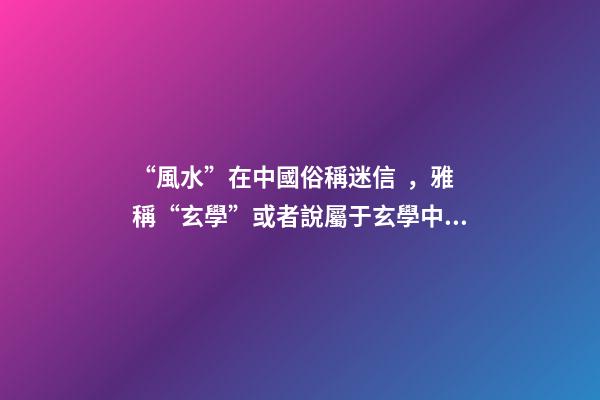 “風水”在中國俗稱迷信，雅稱“玄學”或者說屬于玄學中的一個分